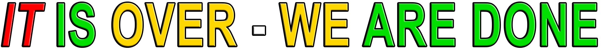 IT IS OVER - WE ARE DONE